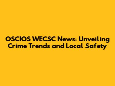 OSCIOS WECSC News: Unveiling Crime Trends and Local Safety