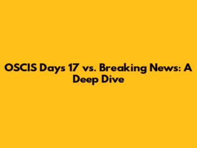 OSCIS Days 17 vs. Breaking News: A Deep Dive