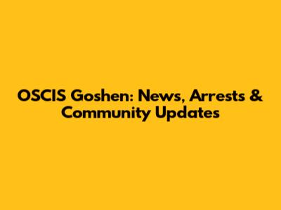 OSCIS Goshen: News, Arrests & Community Updates