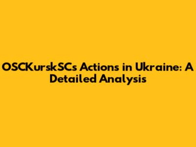 OSCKurskSC's Actions in Ukraine: A Detailed Analysis