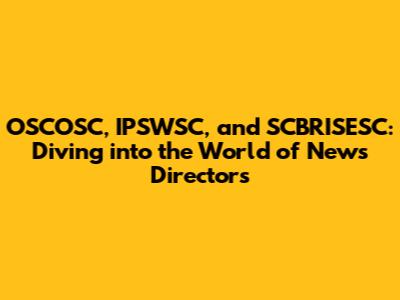 OSCOSC, IPSWSC, and SCBRISESC: Diving into the World of News Directors