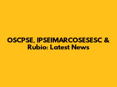 OSCPSE, IPSEIMARCOSESESC & Rubio: Latest News