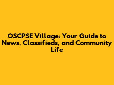 OSCPSE Village: Your Guide to News, Classifieds, and Community Life