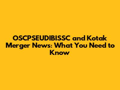 OSCPSEUDIBISSC and Kotak Merger News: What You Need to Know