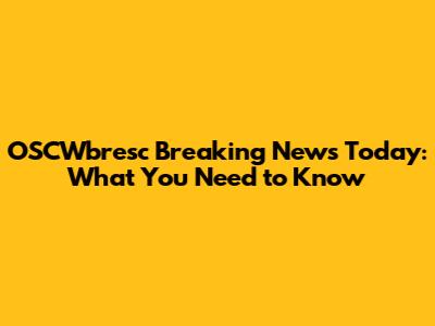 OSCWbresc Breaking News Today: What You Need to Know