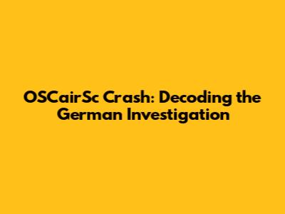 OSCairSc Crash: Decoding the German Investigation