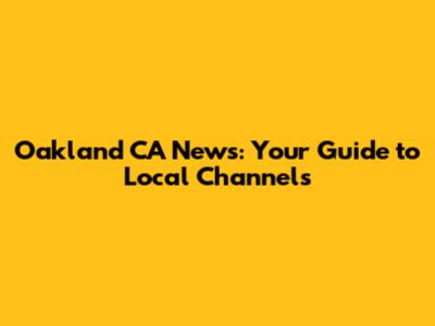 Oakland CA News: Your Guide to Local Channels