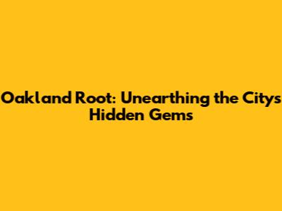 Oakland Root: Unearthing the City's Hidden Gems