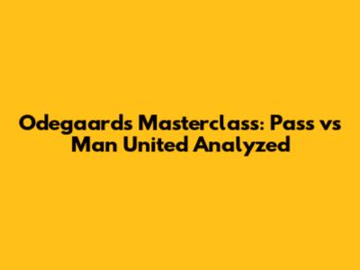 Odegaard's Masterclass: Pass vs Man United Analyzed