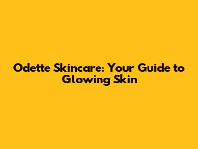 Odette Skincare: Your Guide to Glowing Skin