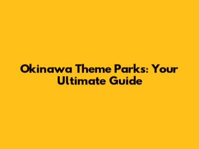 Okinawa Theme Parks: Your Ultimate Guide