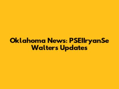 Oklahoma News: PSEIIryanSe Walters Updates