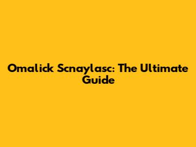 Omalick Scnaylasc: The Ultimate Guide
