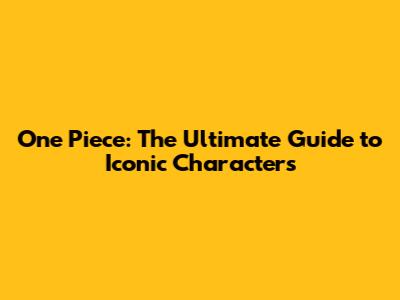 One Piece: The Ultimate Guide to Iconic Characters