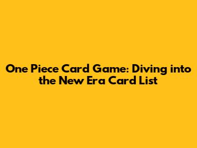 One Piece Card Game: Diving into the New Era Card List