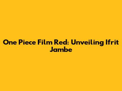 One Piece Film Red: Unveiling Ifrit Jambe