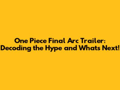 One Piece Final Arc Trailer: Decoding the Hype and What's Next!