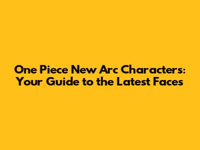 One Piece New Arc Characters: Your Guide to the Latest Faces