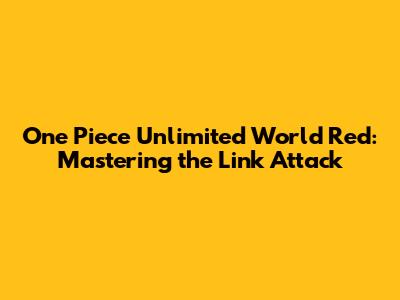 One Piece Unlimited World Red: Mastering the Link Attack