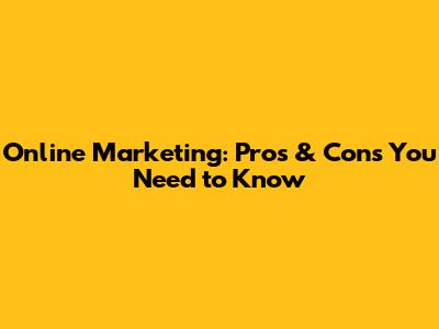 Online Marketing: Pros & Cons You Need to Know