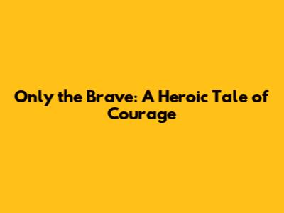 Only the Brave: A Heroic Tale of Courage