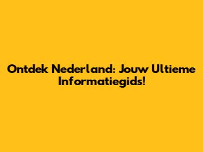 Ontdek Nederland: Jouw Ultieme Informatiegids!