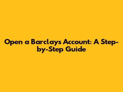 Open a Barclays Account: A Step-by-Step Guide