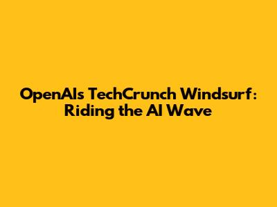 OpenAI's TechCrunch Windsurf: Riding the AI Wave