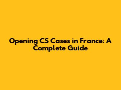 Opening CS Cases in France: A Complete Guide