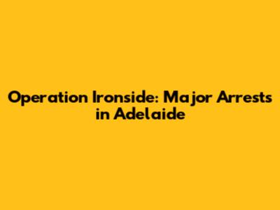 Operation Ironside: Major Arrests in Adelaide
