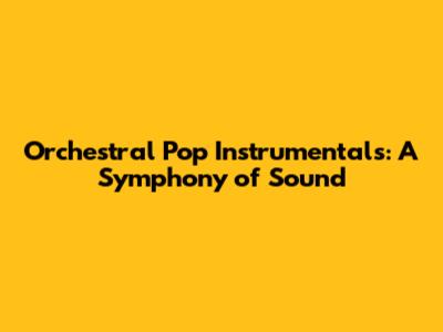 Orchestral Pop Instrumentals: A Symphony of Sound