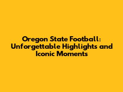 Oregon State Football: Unforgettable Highlights and Iconic Moments