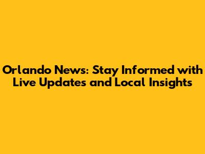 Orlando News: Stay Informed with Live Updates and Local Insights