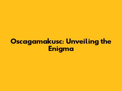 Oscagamakusc: Unveiling the Enigma
