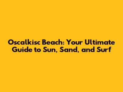 Oscalkisc Beach: Your Ultimate Guide to Sun, Sand, and Surf