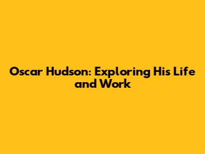 Oscar Hudson: Exploring His Life and Work