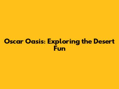 Oscar Oasis: Exploring the Desert Fun