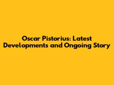 Oscar Pistorius: Latest Developments and Ongoing Story