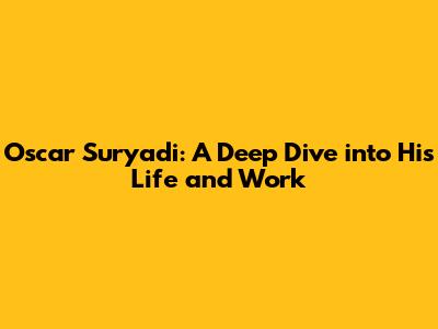 Oscar Suryadi: A Deep Dive into His Life and Work