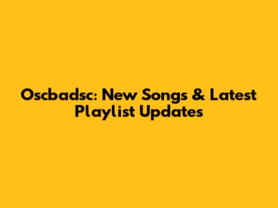 Oscbadsc: New Songs & Latest Playlist Updates