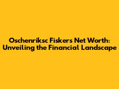 Oschenriksc Fisker's Net Worth: Unveiling the Financial Landscape