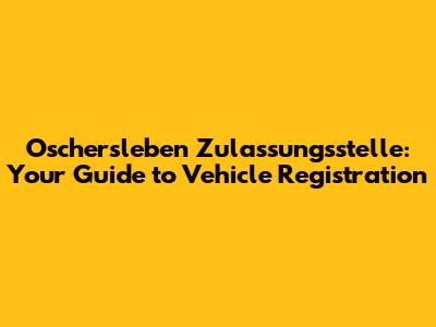 Oschersleben Zulassungsstelle: Your Guide to Vehicle Registration