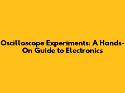 Oscilloscope Experiments: A Hands-On Guide to Electronics