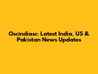 Oscindiasc: Latest India, US & Pakistan News Updates