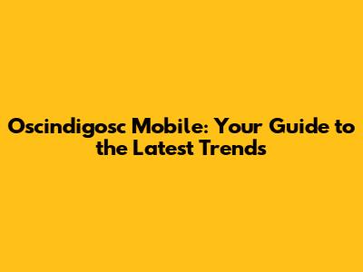 Oscindigosc Mobile: Your Guide to the Latest Trends