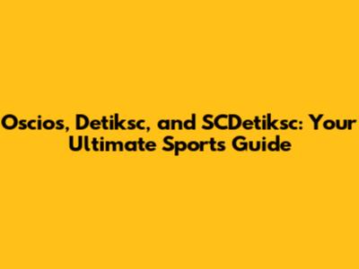 Oscios, Detiksc, and SCDetiksc: Your Ultimate Sports Guide