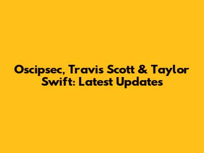 Oscipsec, Travis Scott & Taylor Swift: Latest Updates