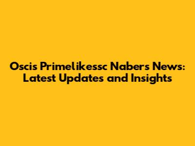 Oscis Primelikessc Nabers News: Latest Updates and Insights