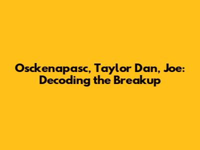 Osckenapasc, Taylor Dan, Joe: Decoding the Breakup