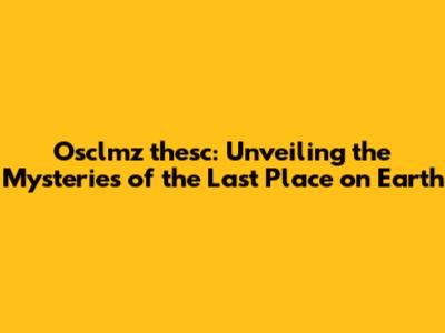 Osclmz thesc: Unveiling the Mysteries of the Last Place on Earth